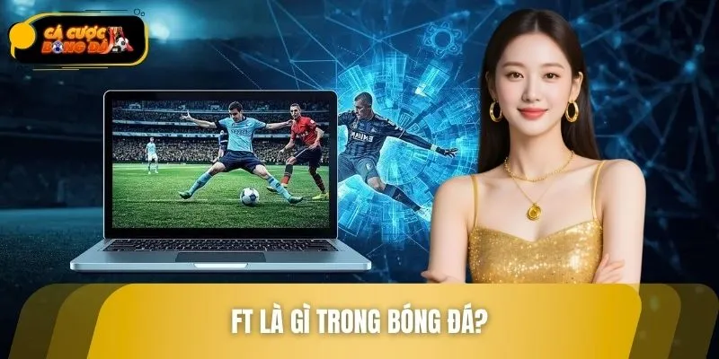 FT Là Gì Trong Bóng Đá? Giải Mã Rõ Thuật Ngữ Quan Trọng